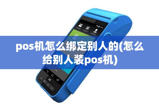 pos机怎么绑定别人的(怎么给别人装pos机)