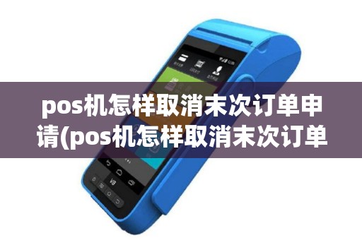 pos机怎样取消末次订单申请(pos机怎样取消末次订单)