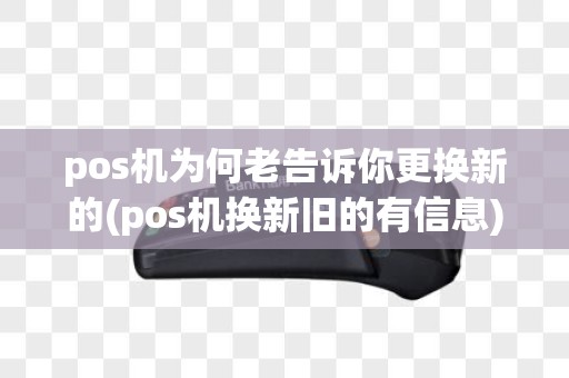 pos机为何老告诉你更换新的(pos机换新旧的有信息)