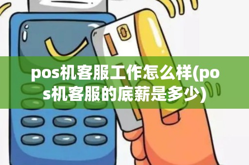 pos机客服工作怎么样(pos机客服的底薪是多少)