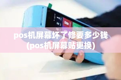 pos机屏幕坏了修要多少钱(pos机屏幕贴更换)