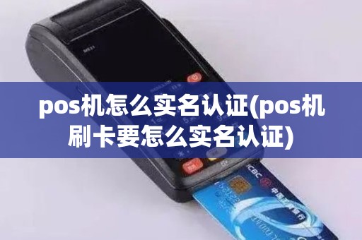 pos机怎么实名认证(pos机刷卡要怎么实名认证)