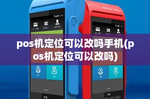 pos机定位可以改吗手机(pos机定位可以改吗)