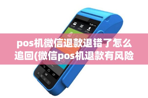 pos机微信退款退错了怎么追回(微信pos机退款有风险吗)