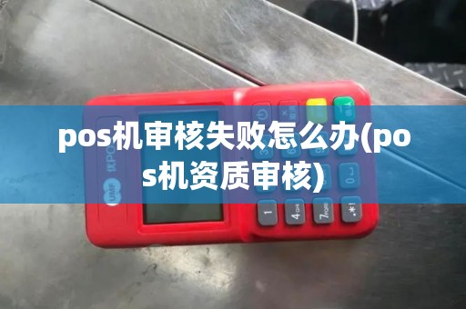 pos机审核失败怎么办(pos机资质审核)