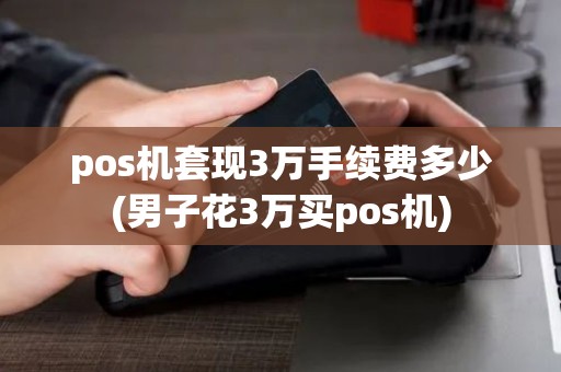pos机套现3万手续费多少(男子花3万买pos机)