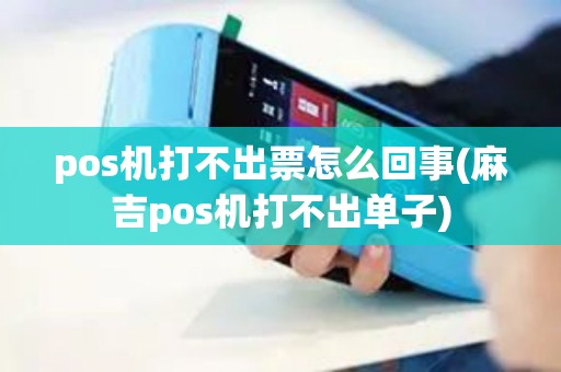 pos机打不出票怎么回事(麻吉pos机打不出单子)
