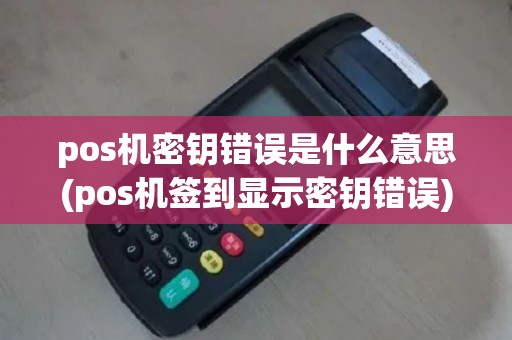 pos机密钥错误是什么意思(pos机签到显示密钥错误)