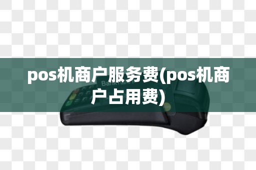 pos机商户服务费(pos机商户占用费)