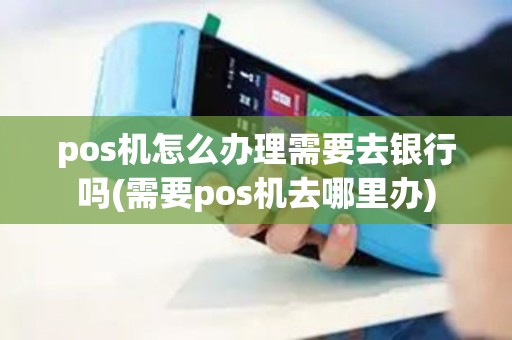pos机怎么办理需要去银行吗(需要pos机去哪里办)