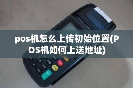 pos机怎么上传初始位置(POS机如何上送地址)