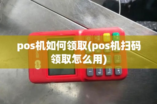 pos机如何领取(pos机扫码领取怎么用)