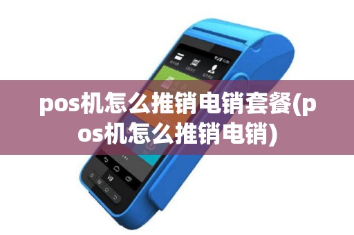 pos机怎么推销电销套餐(pos机怎么推销电销)