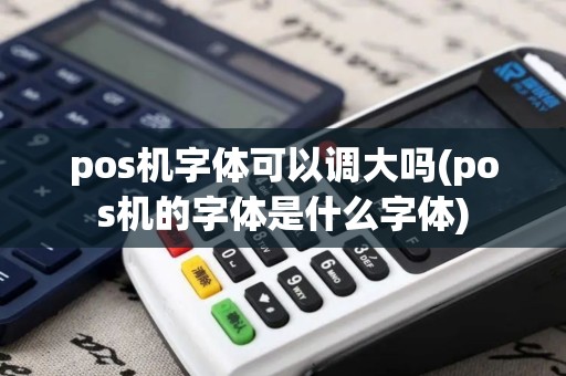 pos机字体可以调大吗(pos机的字体是什么字体)