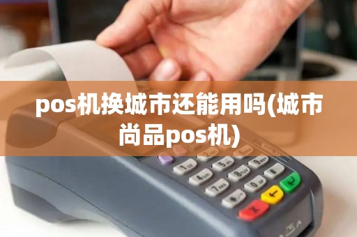 pos机换城市还能用吗(城市尚品pos机)