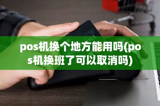 pos机换个地方能用吗(pos机换班了可以取消吗)