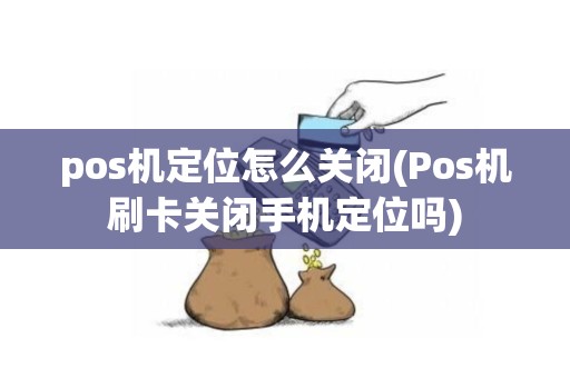 pos机定位怎么关闭(Pos机刷卡关闭手机定位吗)