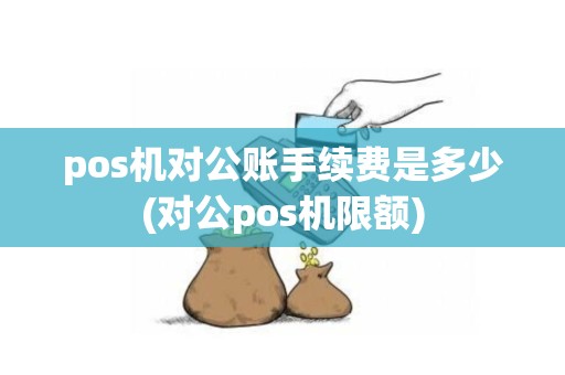 pos机对公账手续费是多少(对公pos机限额)