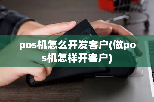 pos机怎么开发客户(做pos机怎样开客户)