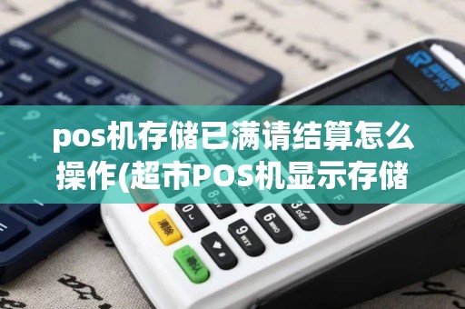 pos机存储已满请结算怎么操作(超市POS机显示存储满)