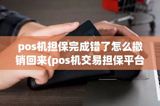 pos机担保完成错了怎么撤销回来(pos机交易担保平台)