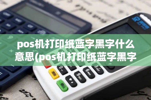 pos机打印纸蓝字黑字什么意思(pos机打印纸蓝字黑字)
