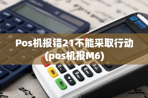 Pos机报错21不能采取行动(pos机报M6)