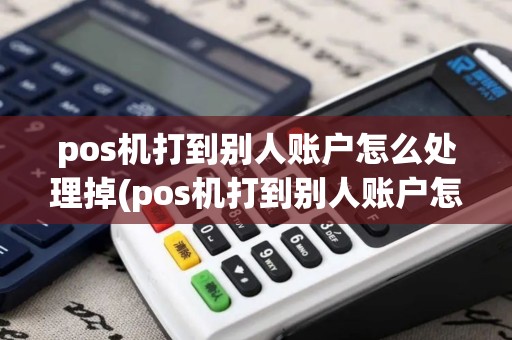 pos机打到别人账户怎么处理掉(pos机打到别人账户怎么处理)