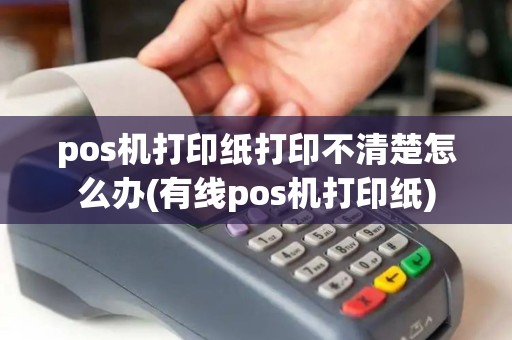 pos机打印纸打印不清楚怎么办(有线pos机打印纸)