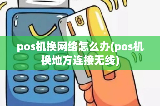 pos机换网络怎么办(pos机换地方连接无线)