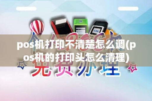 pos机打印不清楚怎么调(pos机的打印头怎么清理)
