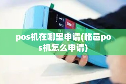 pos机在哪里申请(临邑pos机怎么申请)