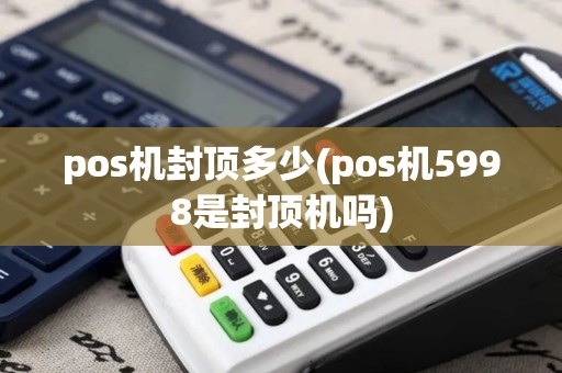 pos机封顶多少(pos机5998是封顶机吗)
