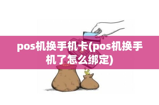 pos机换手机卡(pos机换手机了怎么绑定)