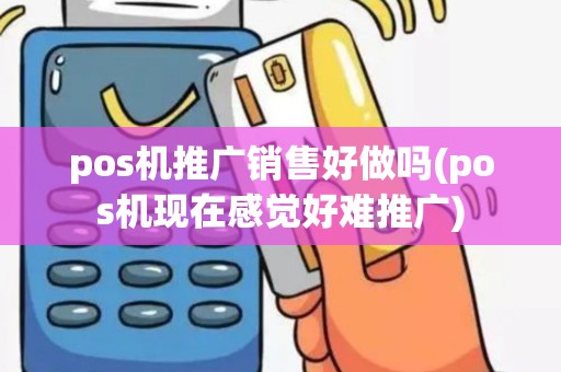 pos机推广销售好做吗(pos机现在感觉好难推广)