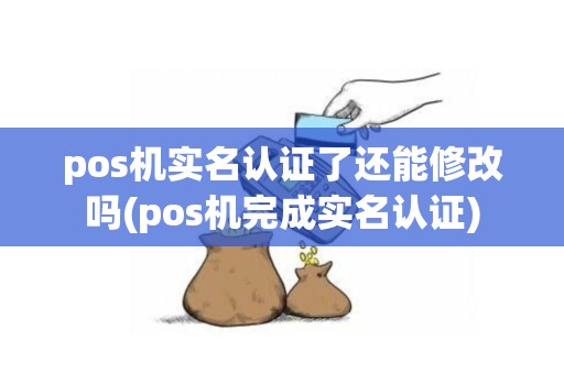 pos机实名认证了还能修改吗(pos机完成实名认证)