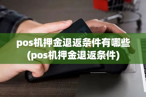 pos机押金退返条件有哪些(pos机押金退返条件)