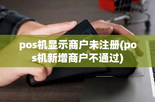 pos机显示商户未注册(pos机新增商户不通过)