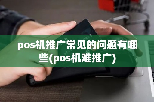 pos机推广常见的问题有哪些(pos机难推广)