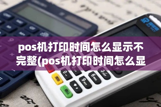 pos机打印时间怎么显示不完整(pos机打印时间怎么显示)