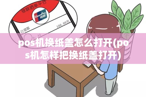 pos机换纸盖怎么打开(pos机怎样把换纸盖打开)