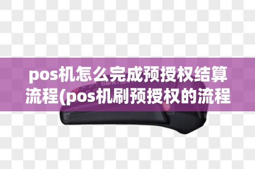 pos机怎么完成预授权结算流程(pos机刷预授权的流程)