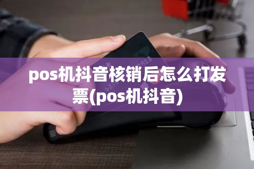 pos机抖音核销后怎么打发票(pos机抖音)
