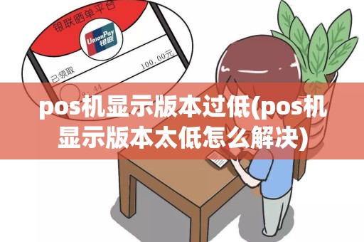 pos机显示版本过低(pos机显示版本太低怎么解决)