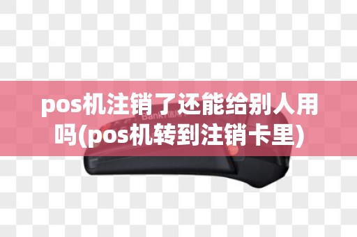 pos机注销了还能给别人用吗(pos机转到注销卡里)