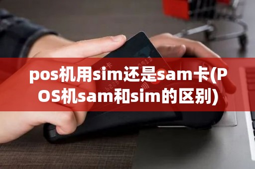pos机用sim还是sam卡(POS机sam和sim的区别)