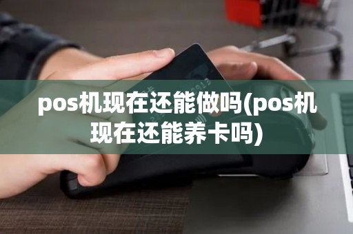 pos机现在还能做吗(pos机现在还能养卡吗)