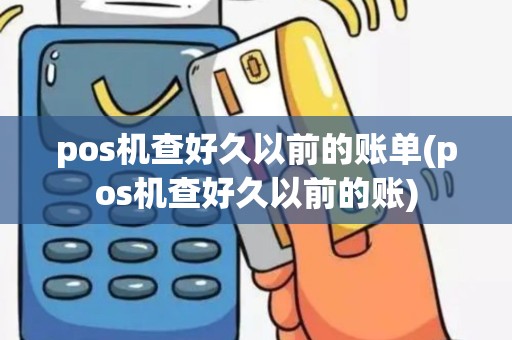 pos机查好久以前的账单(pos机查好久以前的账)