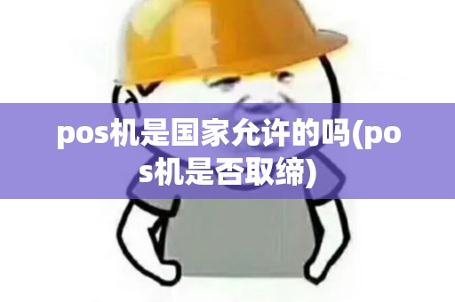 pos机是国家允许的吗(pos机是否取缔)