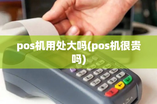 pos机用处大吗(pos机很贵吗)